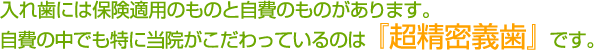 入れ歯には保険適用のものと自費のものがあります。 自費の中でも特に当院がこだわっているのは『超精密義歯』です。