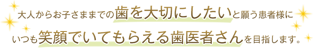 大人からお子さままでの歯を大切にしたいと願う患者様にいつも笑顔でいてもらえる歯医者さんを目指します。